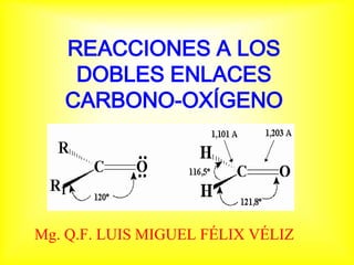 REACCIONES A LOS
    DOBLES ENLACES
   CARBONO-OXÍGENO




Mg. Q.F. LUIS MIGUEL FÉLIX VÉLIZ
 