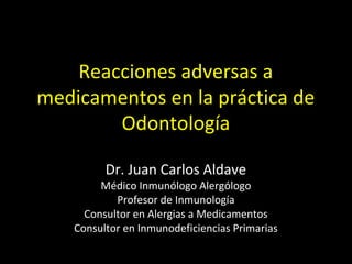 Reacciones adversas a
medicamentos en la práctica de
Odontología
Dr. Juan Carlos Aldave
Médico Inmunólogo Alergólogo
Profesor de Inmunología
Consultor en Alergias a Medicamentos
Consultor en Inmunodeficiencias Primarias
 