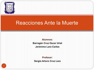 Alumnos:
Barragán Cruz Oscar Uriel
Jerónimo Lara Carlos
Profesor:
Sergio Arturo Cruz Lara
Reacciones Ante la Muerte
1
 