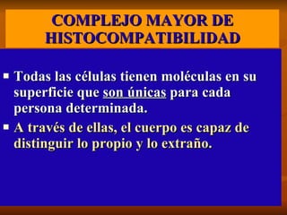 COMPLEJO MAYOR DE HISTOCOMPATIBILIDAD Todas las células tienen moléculas en su superficie que  son únicas  para cada persona determinada.  A través de ellas, el cuerpo es capaz de distinguir lo propio y lo extraño. 