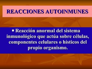 REACCIONES AUTOINMUNES Reacción anormal del sistema inmunológico que actúa sobre células, componentes celulares o hísticos del propio organismo. 