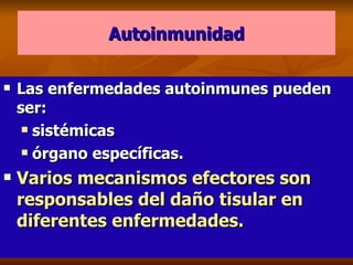Autoinmunidad Las enfermedades autoinmunes pueden ser: sistémicas órgano específicas. Varios mecanismos efectores son responsables del daño tisular en diferentes enfermedades. 
