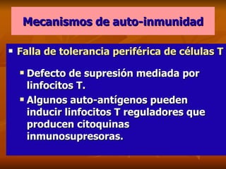Mecanismos de auto-inmunidad Falla de tolerancia periférica de células T Defecto de supresión mediada por linfocitos T. Algunos auto-antígenos pueden inducir linfocitos T reguladores que producen citoquinas inmunosupresoras. 
