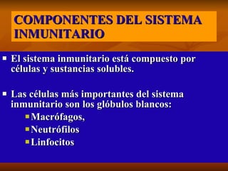 COMPONENTES DEL SISTEMA INMUNITARIO El sistema inmunitario está compuesto por células y sustancias solubles.  Las células más importantes del sistema inmunitario son los glóbulos blancos: Macrófagos,  Neutrófilos Linfocitos  