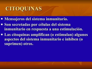 CITOQUINAS Mensajeros del sistema inmunitario.  Son secretadas por células del sistema inmunitario en respuesta a una estimulación. Las citoquinas amplifican (o estimulan) algunos aspectos del sistema inmunitario e inhiben (o suprimen) otros. 
