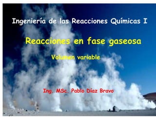 Reacciones en fase gaseosa
Volumen variable
Ingeniería de las Reacciones Químicas I
Ing. MSc. Pablo Díaz Bravo
 