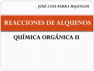 JOSÉ LUIS PARRA MIJANGOS



REACCIONES DE ALQUENOS

  QUÍMICA ORGÁNICA II
 
