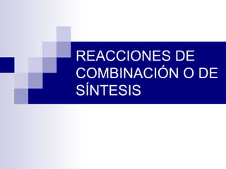 REACCIONES DE
COMBINACIÓN O DE
SÍNTESIS
 