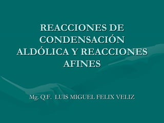 REACCIONES DE CONDENSACIÓN ALDÓLICA Y REACCIONES AFINES Mg. Q.F.  LUIS MIGUEL FELIX VELIZ 