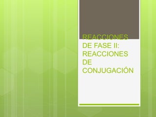REACCIONES 
DE FASE II: 
REACCIONES 
DE 
CONJUGACIÓN 
 