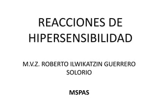 REACCIONES DE 
HIPERSENSIBILIDAD 
M.V.Z. ROBERTO ILWIKATZIN GUERRERO 
SOLORIO 
MSPAS 
 