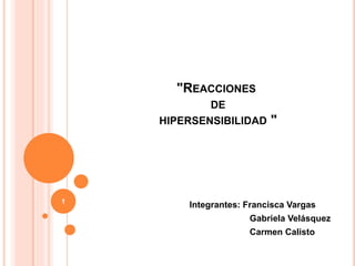 "REACCIONES 
DE 
HIPERSENSIBILIDAD " 
Integrantes: Francisca Vargas 
Gabriela Velásquez 
Carmen Calisto 
1 
 