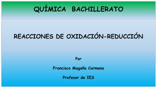 QUÍMICA BACHILLERATO
REACCIONES DE OXIDACIÓN-REDUCCIÓN
Por
Francisco Magaña Carmona
Profesor de IES
 