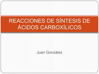 Juan González
REACCIONES DE SÍNTESIS DE
ÁCIDOS CARBOXÍLICOS
 
