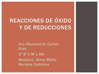 REACCIONES DE ÓXIDO
Y DE REDUCCIONES
Isis Montserrat Cortés
Díaz
3°B T/M L.N9
Maestra: Alma Maite
Barajas Cadenas
 
