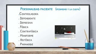 Personalidad paciente (pesimismo y la culpa)
.Controladora
. Dependiente
. Depresiva
. Fóbica
. Contrafóbica
. Maniforme
. Histérica
. Paranoide
 
