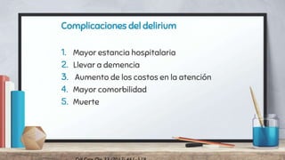 Complicaciones del delirium
1. Mayor estancia hospitalaria
2. Llevar a demencia
3. Aumento de los costos en la atención
4. Mayor comorbilidad
5. Muerte
 