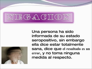 Una persona ha sido
informada de su estado
seropositivo, sin embargo
ella dice estar totalmente
sana, dice que el resultado es un
error, y no toma ninguna
medida al respecto.
 