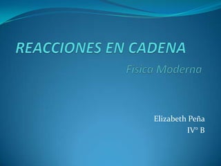 REACCIONES EN CADENAFísica Moderna Elizabeth Peña  IV° B 