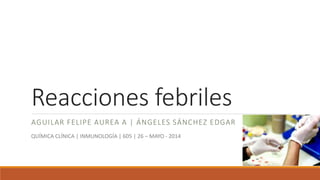 Reacciones febriles
AGUILAR FELIPE AUREA A | ÁNGELES SÁNCHEZ EDGAR
QUÍMICA CLÍNICA | INMUNOLOGÍA | 605 | 26 – MAYO - 2014
 
