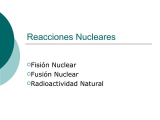 Reacciones Nucleares

FisiónNuclear
Fusión Nuclear

Radioactividad Natural
 