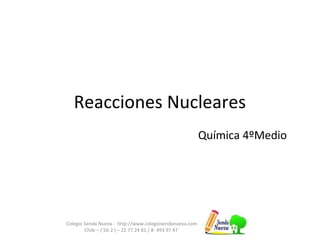 Reacciones Nucleares
Colegio Senda Nueva - http://www.colegiosendanueva.com
Chile – ( 56-2 ) – 22 77 24 81 / 8- 493 97 47
Química 4ºMedio
 