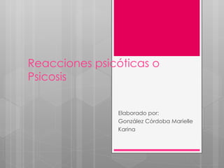 Reacciones psicóticas o  Psicosis  Elaborado por:  González Córdoba Marielle  Karina  