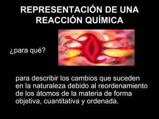 REPRESENTACIÓN DE UNA
     REACCIÓN QUÍMICA


¿para qué?


 para describir los cambios que suceden
 en la naturaleza debido al reordenamiento
 de los átomos de la materia de forma
 objetiva, cuantitativa y ordenada.
 