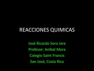 REACCIONES QUIMICAS José Ricardo Soro Jara Profesor: Aníbal Mora Colegio Saint Francis San José, Costa Rica 