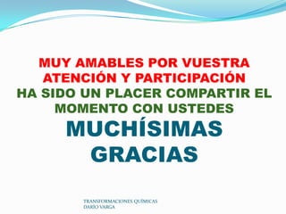 MUY AMABLES POR VUESTRA
   ATENCIÓN Y PARTICIPACIÓN
HA SIDO UN PLACER COMPARTIR EL
     MOMENTO CON USTEDES
     MUCHÍSIMAS
      GRACIAS
       TRANSFORMACIONES QUÍMICAS
       DARÍO VARGA
 