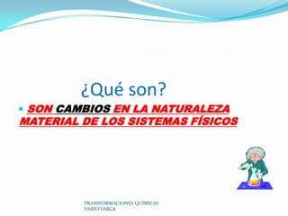 ¿Qué son?
 SON CAMBIOS EN LA NATURALEZA
MATERIAL DE LOS SISTEMAS FÍSICOS




         TRANSFORMACIONES QUÍMICAS
         DARÍO VARGA
 