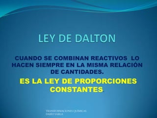 CUANDO SE COMBINAN REACTIVOS LO
HACEN SIEMPRE EN LA MISMA RELACIÓN
          DE CANTIDADES.
  ES LA LEY DE PROPORCIONES
         CONSTANTES.

        TRANSFORMACIONES QUÍMICAS
        DARÍO VARGA
 