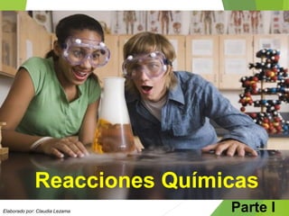 Reacciones Químicas 
Parte I 
Elaborado por: Claudia Lezama  