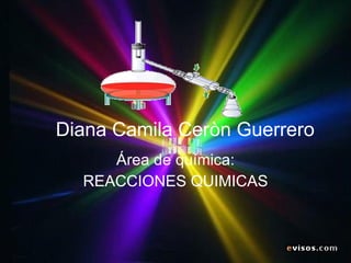 Diana Camila Ceròn Guerrero Área de química: REACCIONES QUIMICAS 