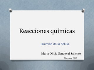 Reacciones químicas
Química de la célula
María Olivia Sandoval Sánchez
Marzo de 2015
 