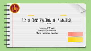Ley de conservación de la materia
Química 1°Medio
Pamela Valderrama
María Fernanda Fuentes
OA:18
 