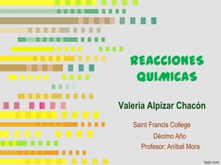 REACCIONES QUiMICAS Valeria Alpízar Chacón Saint Francis College Décimo Año Profesor: Aníbal Mora 