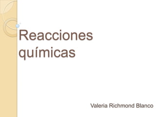 Reacciones
químicas


         Valeria Richmond Blanco
 
