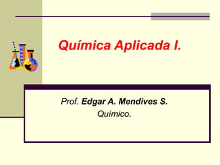 Química Aplicada I.



Prof. Edgar A. Mendives S.
         Químico.
 
