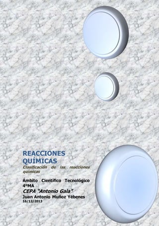 REACCIONES
QUÍMICAS
Clasificación de las reacciones
químicas
Ámbito Científico Tecnológico
4ºMA
CEPA “Antonio Gala”
Juan Antonio Muñoz Yébenes
16/12/2013
 