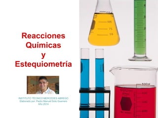 Reacciones
Químicas
y
Estequiometría
INSTITUTO TÉCNICO MERCEDES ABREGO
Elaborado por: Pedro Manuel Soto Guerrero
Año 2014
 