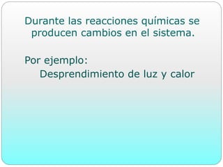Durante las reacciones químicas se
producen cambios en el sistema.
Por ejemplo:
Desprendimiento de luz y calor
 