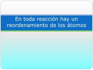 En toda reacción hay un
reordenamiento de los átomos
 