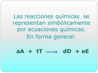 Las reacciones químicas se
representan simbólicamente
por ecuaciones químicas.
En forma general:
aA + tT dD + eE
 