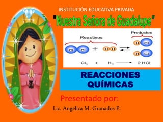 INSTITUCIÓN EDUCATIVA PRIVADA
Presentado por:
Lic. Angélica M. Granados P.
REACCIONES
QUÍMICAS
 