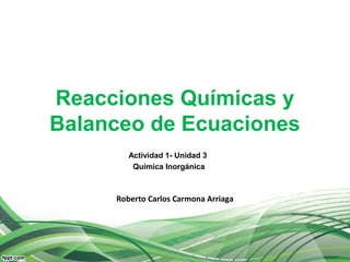 Reacciones Químicas y
Balanceo de Ecuaciones
Actividad 1- Unidad 3
Química Inorgánica
Roberto Carlos Carmona Arriaga
 
