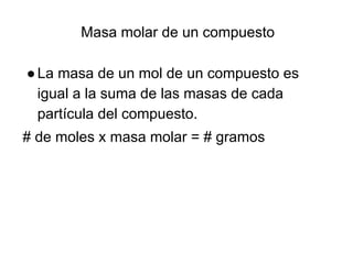 Masa molar de un compuesto

● La masa de un mol de un compuesto es
  igual a la suma de las masas de cada
  partícula del compuesto.
# de moles x masa molar = # gramos
 