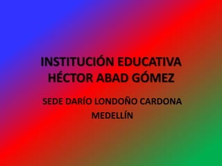 INSTITUCIÓN EDUCATIVA
HÉCTOR ABAD GÓMEZ
SEDE DARÍO LONDOÑO CARDONA
MEDELLÍN
 