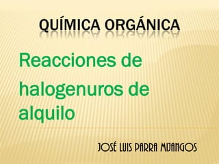 QUÍMICA ORGÁNICA 
Reacciones de 
halogenuros de alquilo 
José Luis Parra Mijangos  