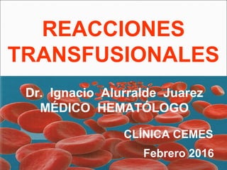 Dr. Ignacio Alurralde Juarez
MÉDICO HEMATÓLOGO
CLÍNICA CEMES
Febrero 2016
REACCIONES
TRANSFUSIONALES
 
